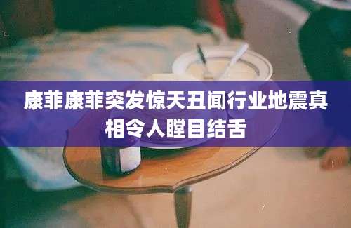 康菲康菲突发惊天丑闻行业地震真相令人瞠目结舌
