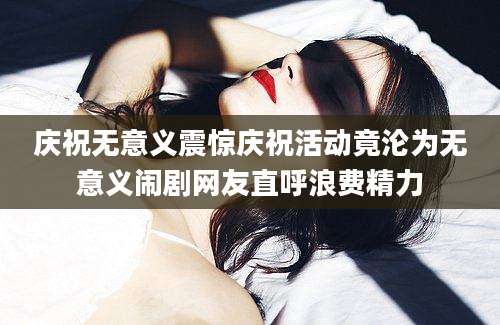 庆祝无意义震惊庆祝活动竟沦为无意义闹剧网友直呼浪费精力