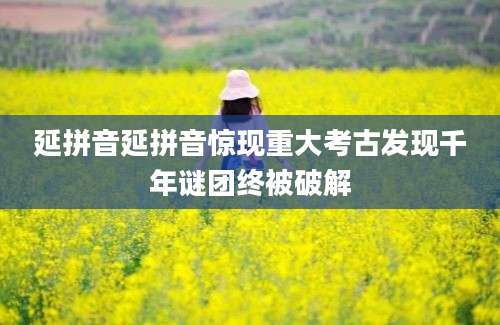延拼音延拼音惊现重大考古发现千年谜团终被破解