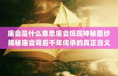 庙会是什么意思庙会惊现神秘面纱揭秘庙会背后千年传承的真正含义