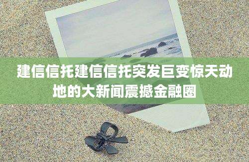 建信信托建信信托突发巨变惊天动地的大新闻震撼金融圈