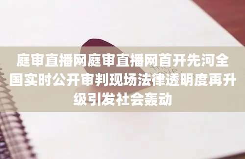 庭审直播网庭审直播网首开先河全国实时公开审判现场法律透明度再升级引发社会轰动