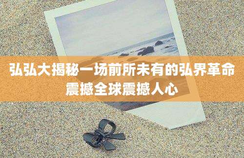 弘弘大揭秘一场前所未有的弘界革命震撼全球震撼人心