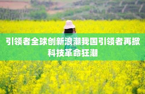 引领者全球创新浪潮我国引领者再掀科技革命狂潮