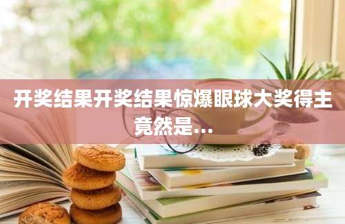 开奖结果开奖结果惊爆眼球大奖得主竟然是...