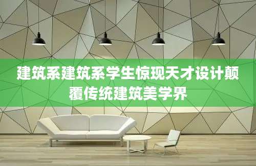 建筑系建筑系学生惊现天才设计颠覆传统建筑美学界