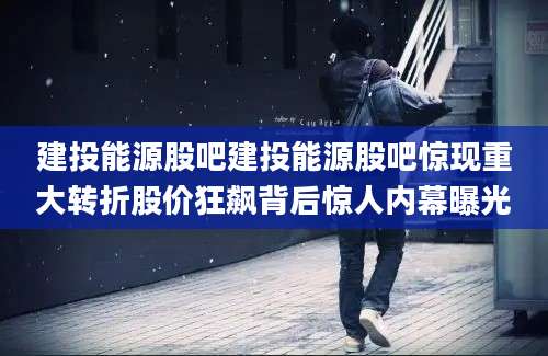 建投能源股吧建投能源股吧惊现重大转折股价狂飙背后惊人内幕曝光