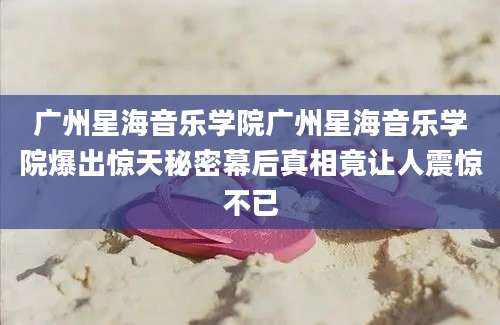 广州星海音乐学院广州星海音乐学院爆出惊天秘密幕后真相竟让人震惊不已