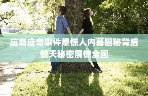 应奇应奇事件爆惊人内幕揭秘背后惊天秘密震惊全国