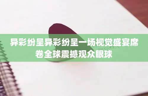 异彩纷呈异彩纷呈一场视觉盛宴席卷全球震撼观众眼球
