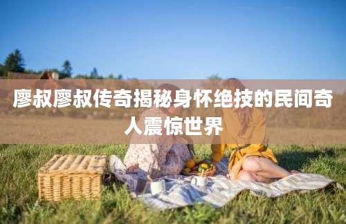 廖叔廖叔传奇揭秘身怀绝技的民间奇人震惊世界