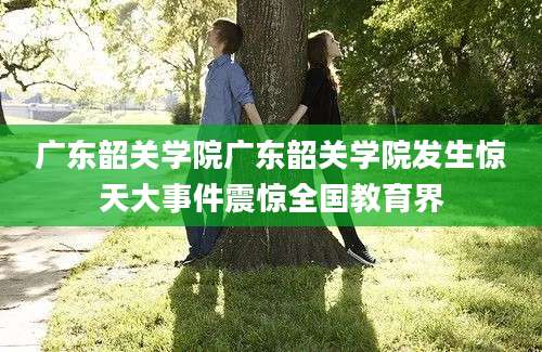 广东韶关学院广东韶关学院发生惊天大事件震惊全国教育界