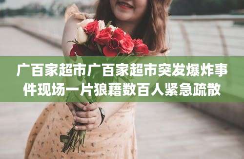 广百家超市广百家超市突发爆炸事件现场一片狼藉数百人紧急疏散