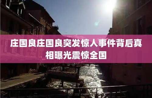庄国良庄国良突发惊人事件背后真相曝光震惊全国