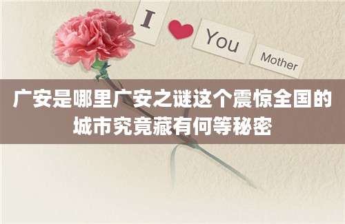 广安是哪里广安之谜这个震惊全国的城市究竟藏有何等秘密