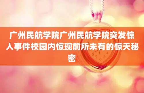 广州民航学院广州民航学院突发惊人事件校园内惊现前所未有的惊天秘密