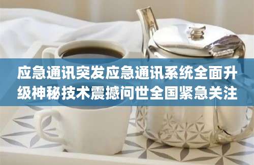 应急通讯突发应急通讯系统全面升级神秘技术震撼问世全国紧急关注