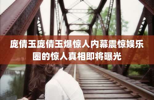庞倩玉庞倩玉爆惊人内幕震惊娱乐圈的惊人真相即将曝光