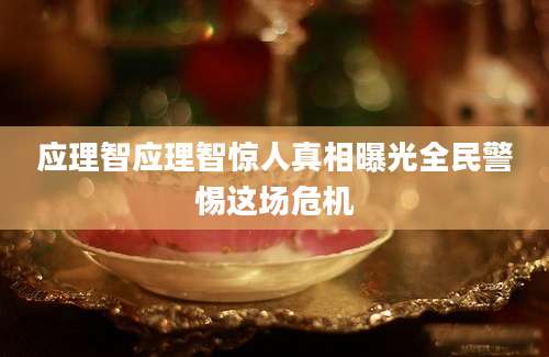 应理智应理智惊人真相曝光全民警惕这场危机
