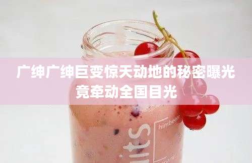 广绅广绅巨变惊天动地的秘密曝光竟牵动全国目光