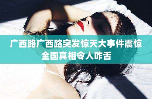 广西路广西路突发惊天大事件震惊全国真相令人咋舌