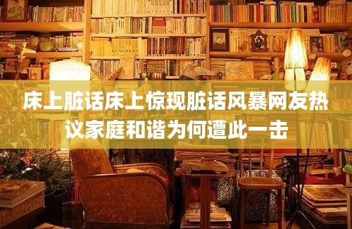 床上脏话床上惊现脏话风暴网友热议家庭和谐为何遭此一击