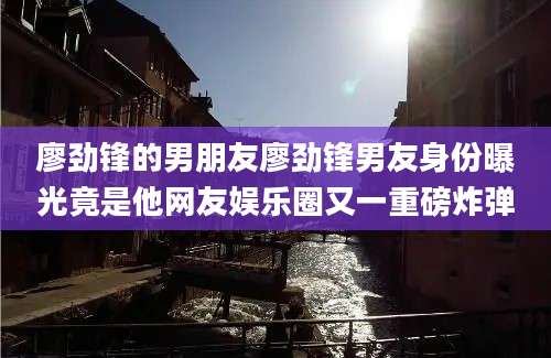 廖劲锋的男朋友廖劲锋男友身份曝光竟是他网友娱乐圈又一重磅炸弹