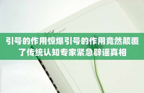 引号的作用惊爆引号的作用竟然颠覆了传统认知专家紧急辟谣真相