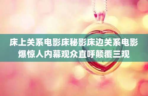 床上关系电影床秘影床边关系电影爆惊人内幕观众直呼颠覆三观