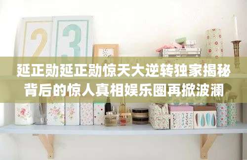 延正勋延正勋惊天大逆转独家揭秘背后的惊人真相娱乐圈再掀波澜