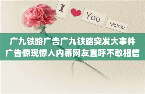 广九铁路广告广九铁路突发大事件广告惊现惊人内幕网友直呼不敢相信