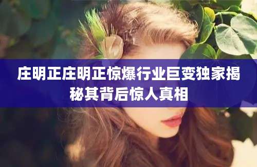庄明正庄明正惊爆行业巨变独家揭秘其背后惊人真相