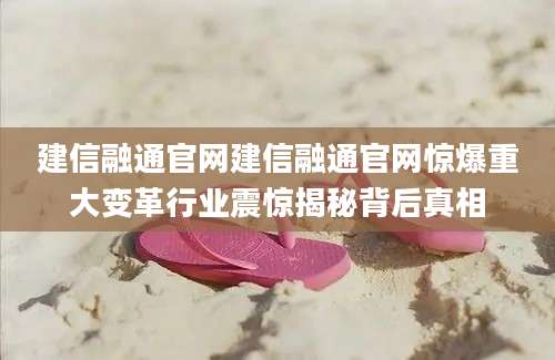 建信融通官网建信融通官网惊爆重大变革行业震惊揭秘背后真相