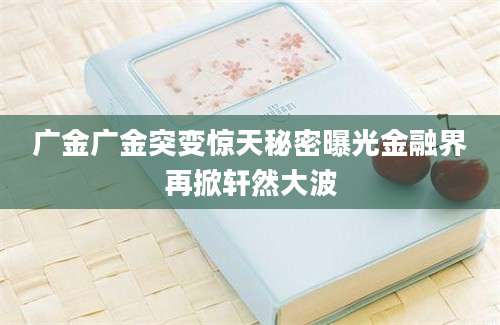 广金广金突变惊天秘密曝光金融界再掀轩然大波