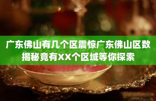 广东佛山有几个区震惊广东佛山区数揭秘竟有XX个区域等你探索