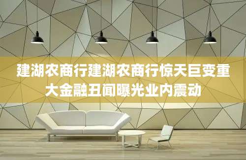 建湖农商行建湖农商行惊天巨变重大金融丑闻曝光业内震动