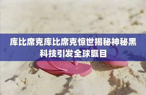 库比席克库比席克惊世揭秘神秘黑科技引发全球瞩目