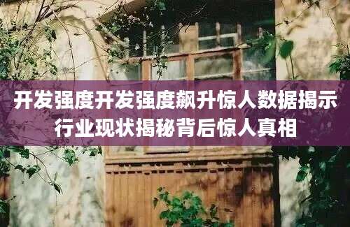 开发强度开发强度飙升惊人数据揭示行业现状揭秘背后惊人真相