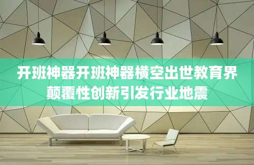 开班神器开班神器横空出世教育界颠覆性创新引发行业地震