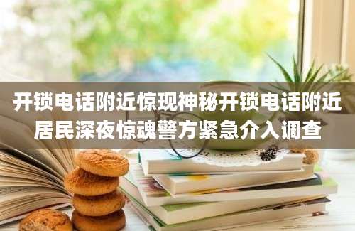 开锁电话附近惊现神秘开锁电话附近居民深夜惊魂警方紧急介入调查