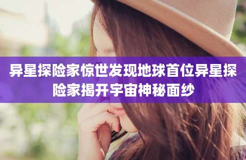 异星探险家惊世发现地球首位异星探险家揭开宇宙神秘面纱
