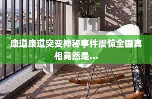康道康道突变神秘事件震惊全国真相竟然是...