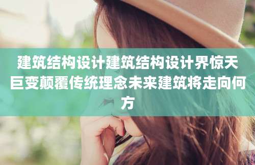 建筑结构设计建筑结构设计界惊天巨变颠覆传统理念未来建筑将走向何方