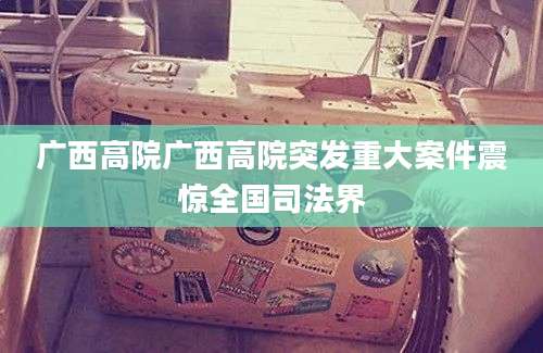 广西高院广西高院突发重大案件震惊全国司法界