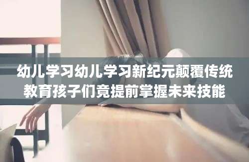 幼儿学习幼儿学习新纪元颠覆传统教育孩子们竟提前掌握未来技能