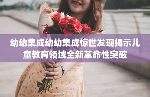 幼幼集成幼幼集成惊世发现揭示儿童教育领域全新革命性突破