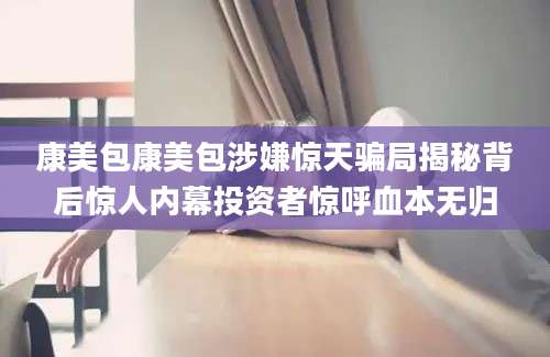 康美包康美包涉嫌惊天骗局揭秘背后惊人内幕投资者惊呼血本无归