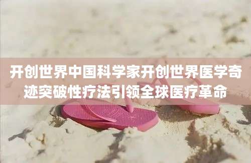 开创世界中国科学家开创世界医学奇迹突破性疗法引领全球医疗革命