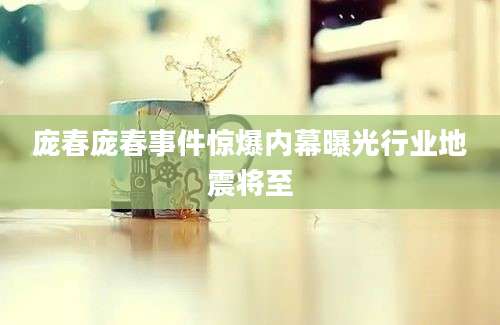庞春庞春事件惊爆内幕曝光行业地震将至
