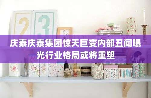 庆泰庆泰集团惊天巨变内部丑闻曝光行业格局或将重塑